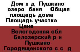 Дом в д. Пушкино, озеро, баня. › Общая площадь дома ­ 45 › Площадь участка ­ 14 › Цена ­ 550 000 - Вологодская обл., Белозерский р-н, Пушкино (Городищенского с/с) д. Недвижимость » Дома, коттеджи, дачи продажа   